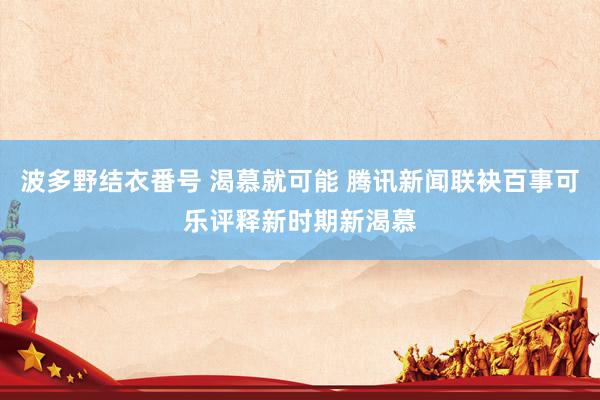 波多野结衣番号 渴慕就可能 腾讯新闻联袂百事可乐评释新时期新渴慕