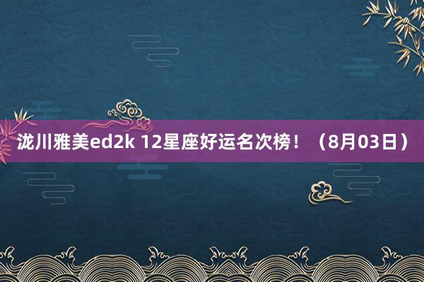泷川雅美ed2k 12星座好运名次榜！（8月03日）
