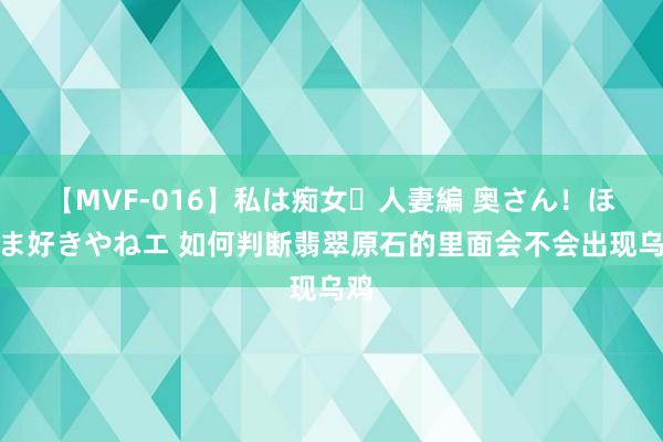 【MVF-016】私は痴女・人妻編 奥さん！ほんま好きやねエ 如何判断翡翠原石的里面会不会出现乌鸡