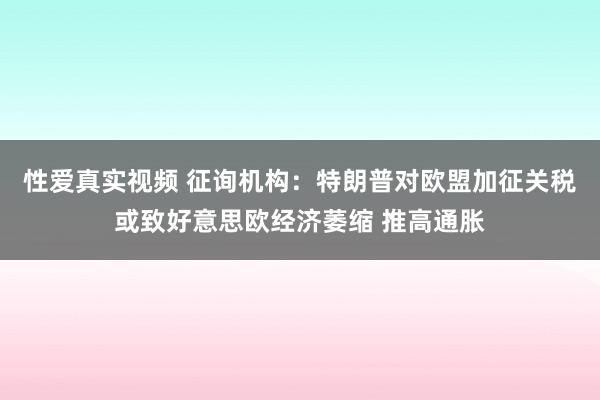 性爱真实视频 征询机构：特朗普对欧盟加征关税或致好意思欧经济萎缩 推高通胀
