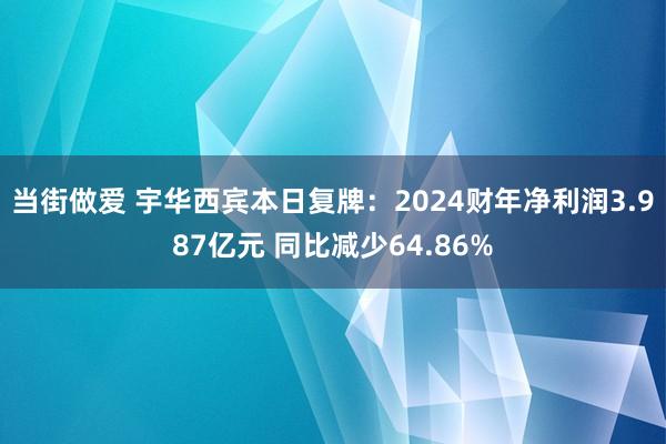 当街做爱 宇华西宾本日复牌：2024财年净利润3.987亿元 同比减少64.86%