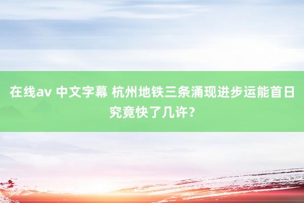 在线av 中文字幕 杭州地铁三条涌现进步运能首日究竟快了几许？