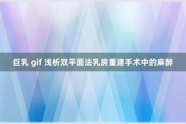巨乳 gif 浅析双平面法乳房重建手术中的麻醉