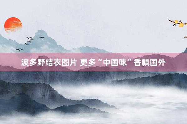 波多野结衣图片 更多“中国味”香飘国外
