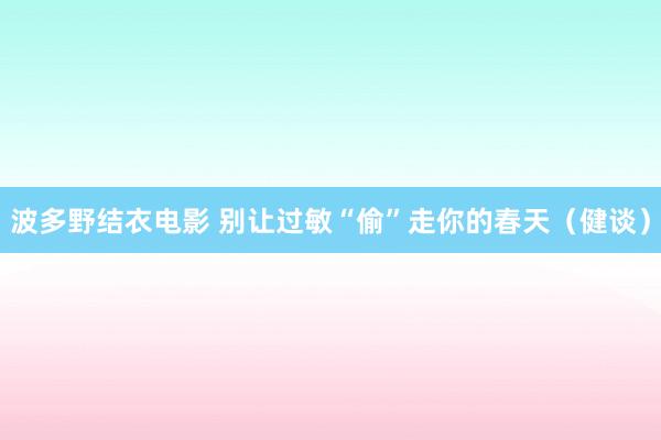 波多野结衣电影 别让过敏“偷”走你的春天（健谈）