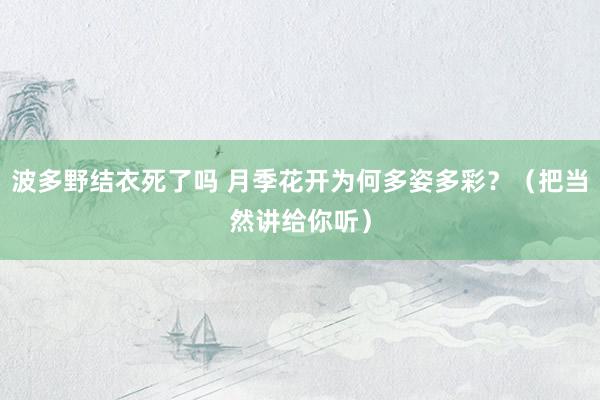 波多野结衣死了吗 月季花开为何多姿多彩？（把当然讲给你听）