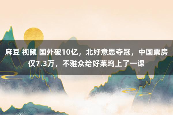 麻豆 视频 国外破10亿，北好意思夺冠，中国票房仅7.3万，不雅众给好莱坞上了一课