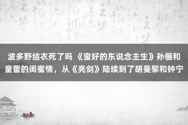 波多野结衣死了吗 《蛮好的东说念主生》孙俪和童蕾的闺蜜情，从《亮剑》陆续到了胡曼黎和钟宁
