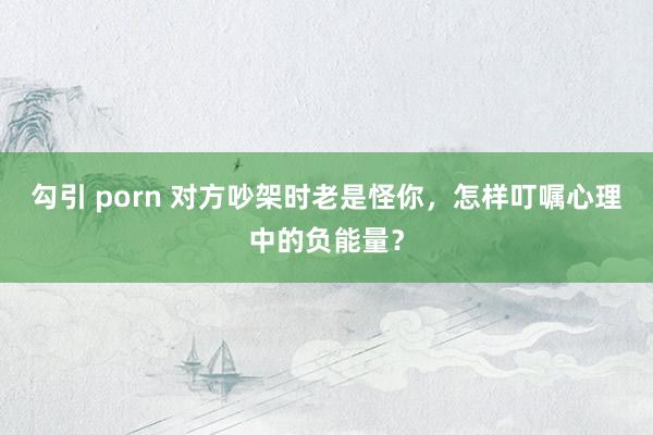 勾引 porn 对方吵架时老是怪你，怎样叮嘱心理中的负能量？