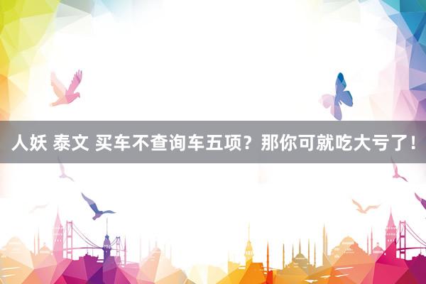 人妖 泰文 买车不查询车五项？那你可就吃大亏了！