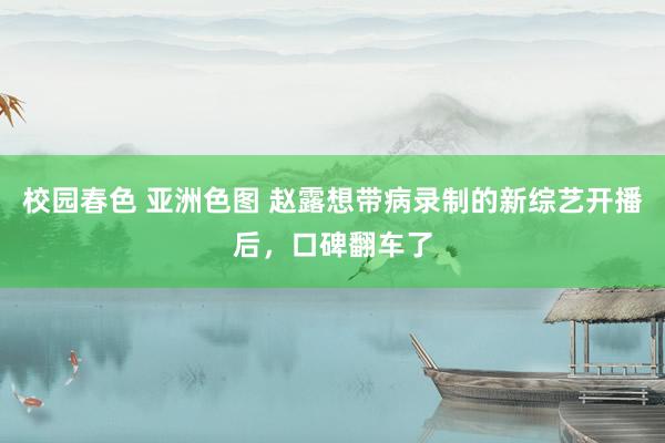 校园春色 亚洲色图 赵露想带病录制的新综艺开播后，口碑翻车了