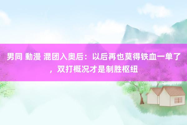 男同 動漫 混团入奥后：以后再也莫得铁血一单了，双打概况才是制胜枢纽