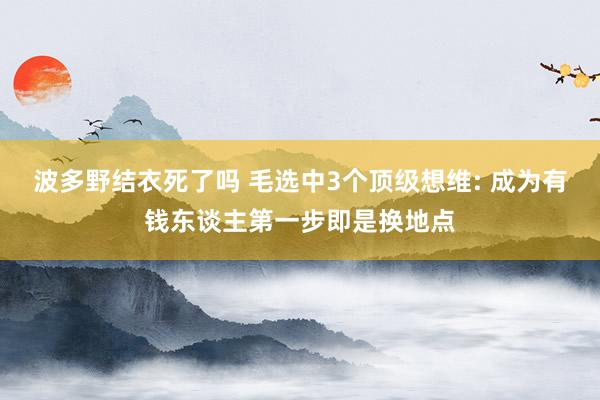 波多野结衣死了吗 毛选中3个顶级想维: 成为有钱东谈主第一步即是换地点