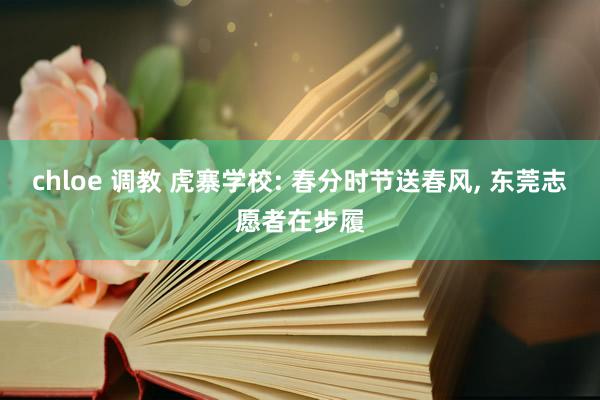 chloe 调教 虎寨学校: 春分时节送春风， 东莞志愿者在步履