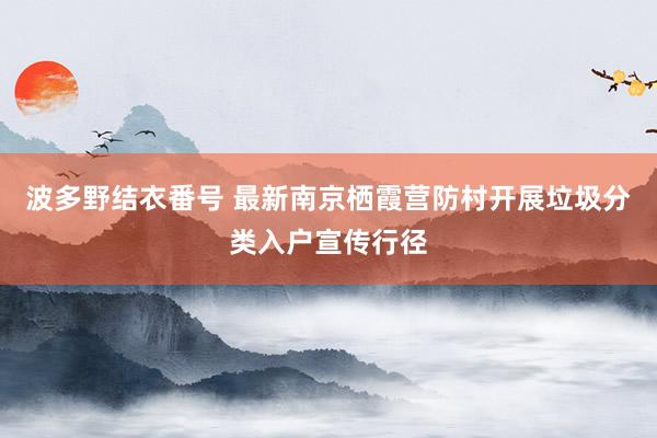波多野结衣番号 最新南京栖霞营防村开展垃圾分类入户宣传行径