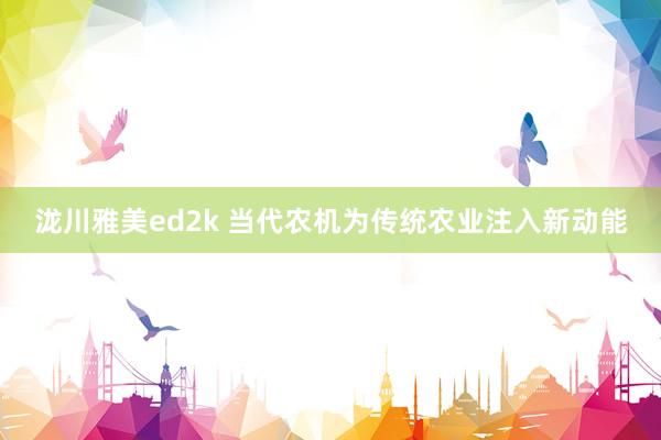 泷川雅美ed2k 当代农机为传统农业注入新动能
