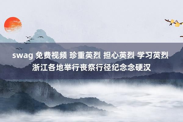 swag 免费视频 珍重英烈 担心英烈 学习英烈 浙江各地举行丧祭行径纪念念硬汉