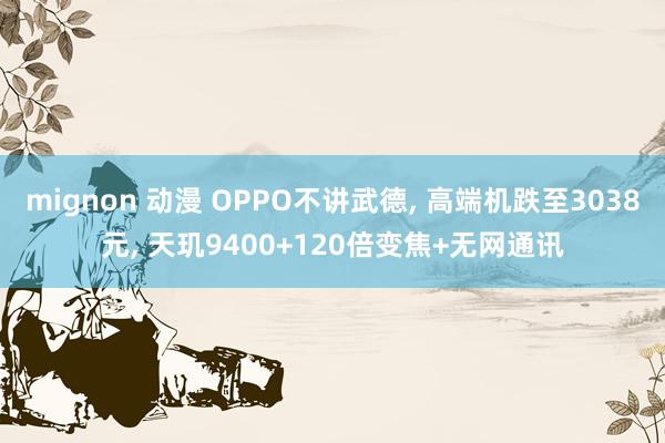 mignon 动漫 OPPO不讲武德， 高端机跌至3038元， 天玑9400+120倍变焦+无网通讯