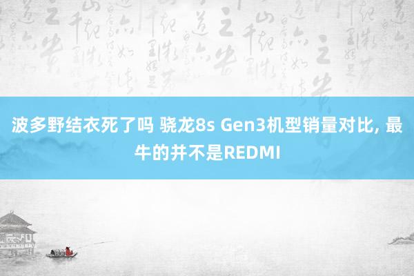 波多野结衣死了吗 骁龙8s Gen3机型销量对比， 最牛的并不是REDMI