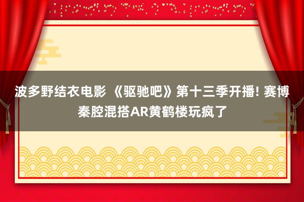 波多野结衣电影 《驱驰吧》第十三季开播! 赛博秦腔混搭AR黄鹤楼玩疯了