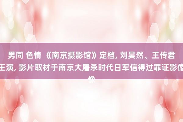 男同 色情 《南京摄影馆》定档， 刘昊然、王传君王演， 影片取材于南京大屠杀时代日军信得过罪证影像