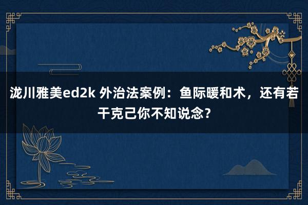 泷川雅美ed2k 外治法案例：鱼际暖和术，还有若干克己你不知说念？