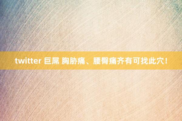 twitter 巨屌 胸胁痛、腰臀痛齐有可找此穴！