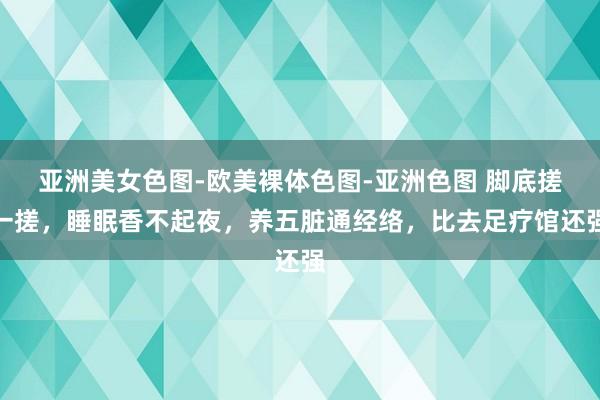 亚洲美女色图-欧美裸体色图-亚洲色图 脚底搓一搓，睡眠香不起夜，养五脏通经络，比去足疗馆还强