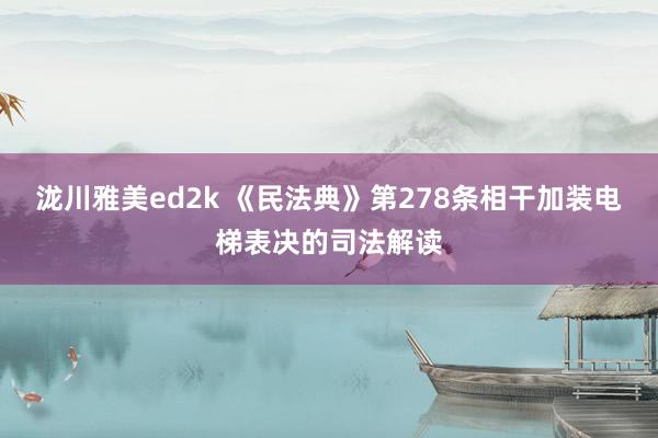 泷川雅美ed2k 《民法典》第278条相干加装电梯表决的司法解读