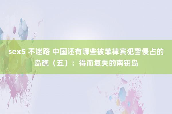 sex5 不迷路 中国还有哪些被菲律宾犯警侵占的岛礁（五）：得而复失的南钥岛