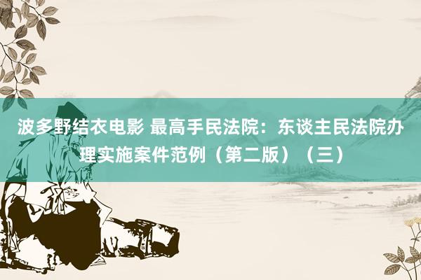 波多野结衣电影 最高手民法院：东谈主民法院办理实施案件范例（第二版）（三）