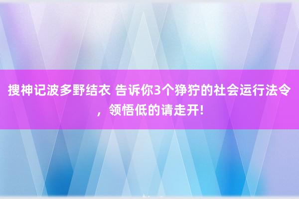 搜神记波多野结衣 告诉你3个狰狞的社会运行法令,领悟低的请走开!