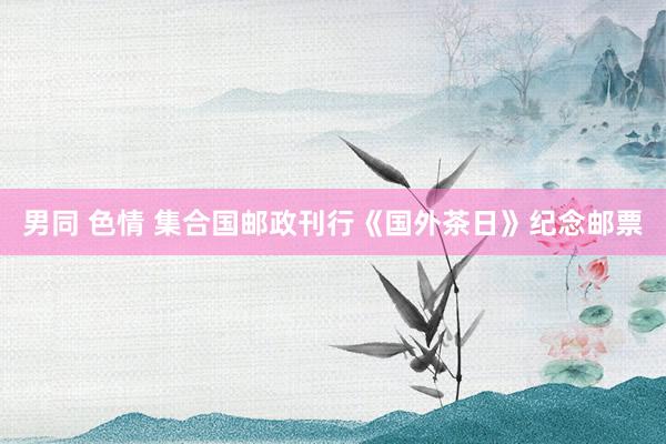男同 色情 集合国邮政刊行《国外茶日》纪念邮票