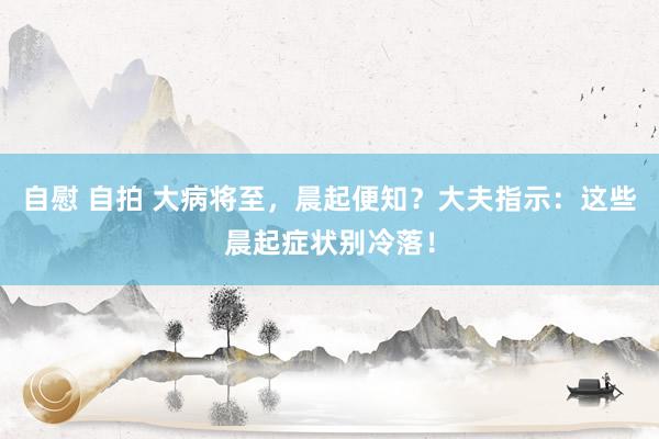 自慰 自拍 大病将至，晨起便知？大夫指示：这些晨起症状别冷落！