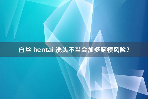 白丝 hentai 洗头不当会加多脑梗风险？