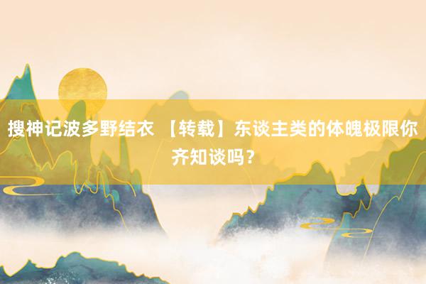搜神记波多野结衣 【转载】东谈主类的体魄极限你齐知谈吗？