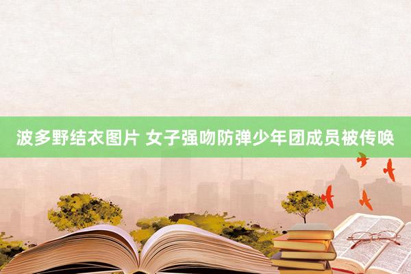 波多野结衣图片 女子强吻防弹少年团成员被传唤