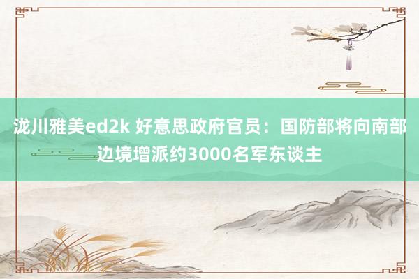 泷川雅美ed2k 好意思政府官员：国防部将向南部边境增派约3000名军东谈主