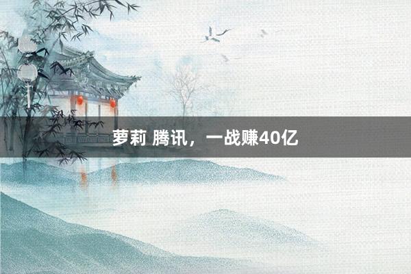 萝莉 腾讯，一战赚40亿