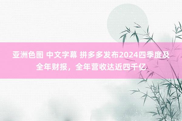 亚洲色图 中文字幕 拼多多发布2024四季度及全年财报，全年营收达近四千亿